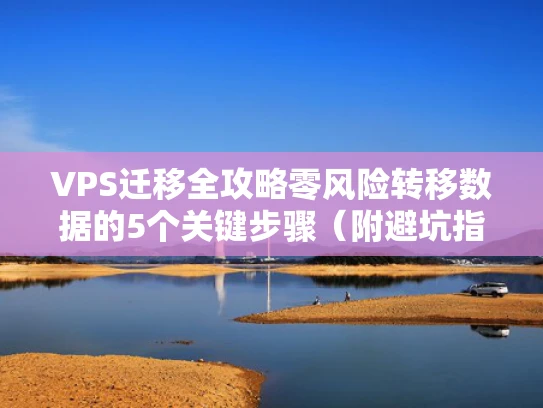 VPS迁移全攻略零风险转移数据的5个关键步骤（附避坑指南）