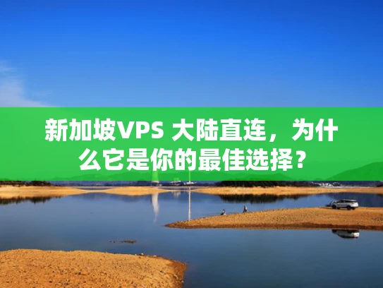 新加坡VPS 大陆直连，为什么它是你的最佳选择？