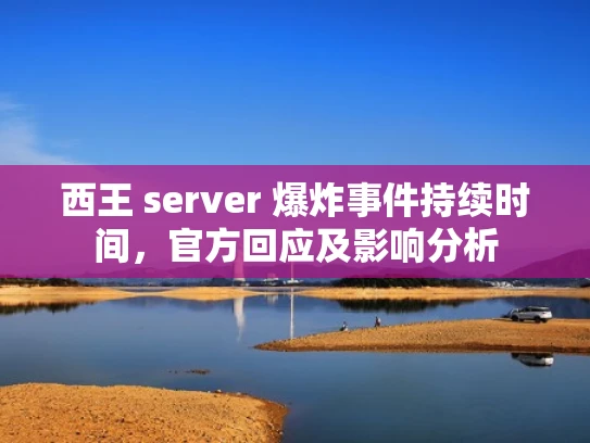 西王 server 爆炸事件持续时间，官方回应及影响分析