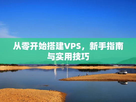 从零开始搭建VPS，新手指南与实用技巧