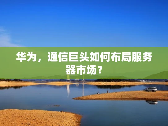 华为，通信巨头如何布局服务器市场？