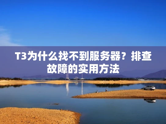 T3为什么找不到服务器？排查故障的实用方法