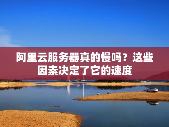 阿里云服务器真的慢吗？这些因素决定了它的速度