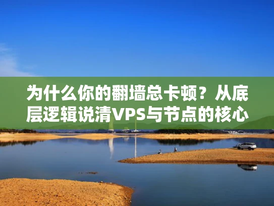 为什么你的翻墙总卡顿？从底层逻辑说清VPS与节点的核心区别