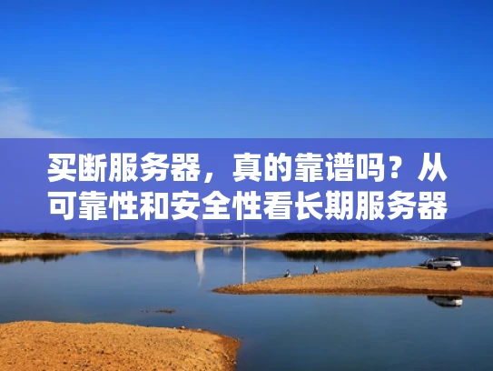 买断服务器，真的靠谱吗？从可靠性和安全性看长期服务器选择