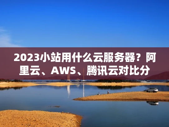 2023小站用什么云服务器？阿里云、AWS、腾讯云对比分析