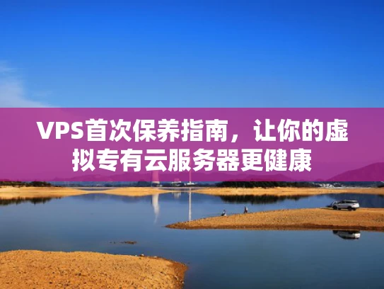 VPS首次保养指南，让你的虚拟专有云服务器更健康