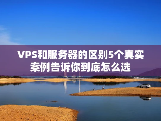 VPS和服务器的区别5个真实案例告诉你到底怎么选