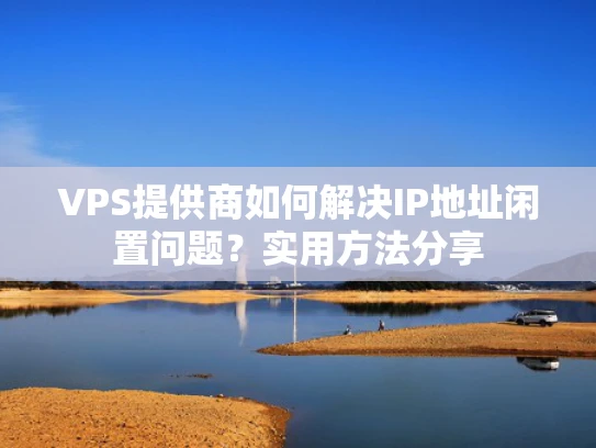 VPS提供商如何解决IP地址闲置问题？实用方法分享