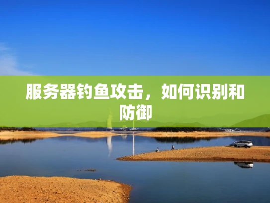 服务器钓鱼攻击，如何识别和防御