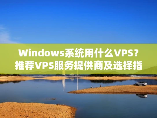 Windows系统用什么VPS？推荐VPS服务提供商及选择指南