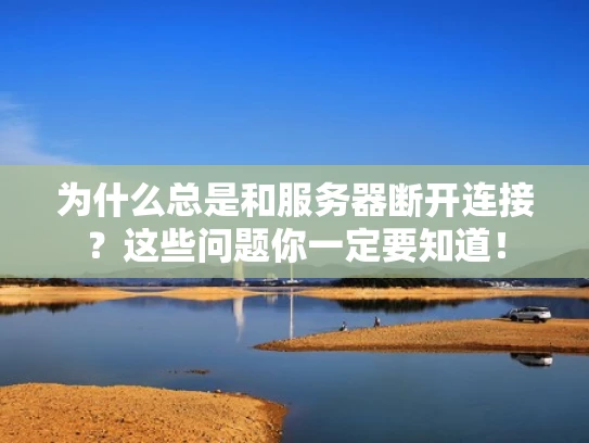 为什么总是和服务器断开连接？这些问题你一定要知道！