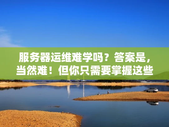 服务器运维难学吗？答案是，当然难！但你只需要掌握这些关键点