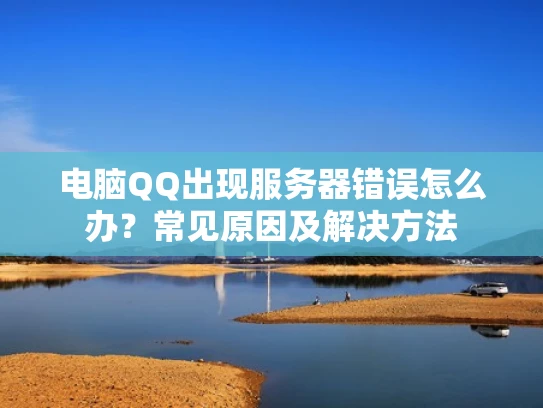 电脑QQ出现服务器错误怎么办？常见原因及解决方法