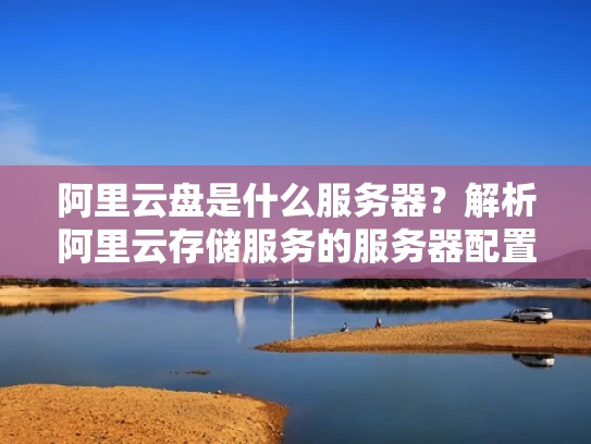 阿里云盘是什么服务器？解析阿里云存储服务的服务器配置
