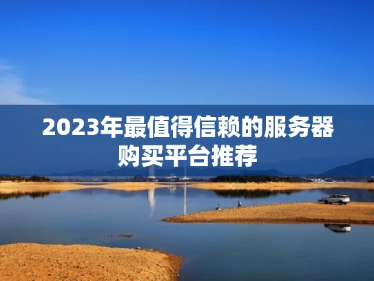 2023年最值得信赖的服务器购买平台推荐