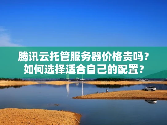 腾讯云托管服务器价格贵吗？如何选择适合自己的配置？