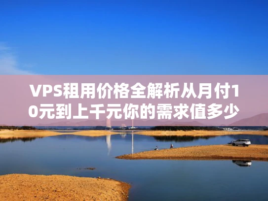 VPS租用价格全解析从月付10元到上千元你的需求值多少钱？