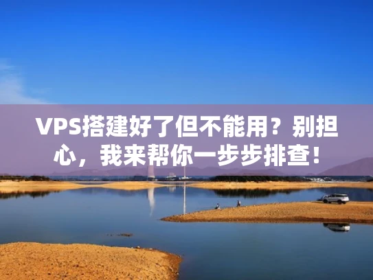 VPS搭建好了但不能用？别担心，我来帮你一步步排查！