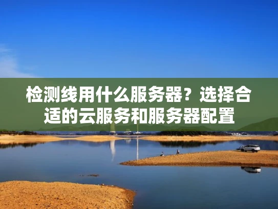 检测线用什么服务器？选择合适的云服务和服务器配置