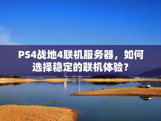 PS4战地4联机服务器，如何选择稳定的联机体验？