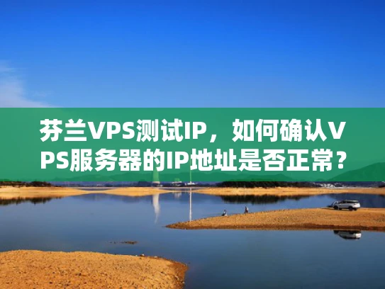 芬兰VPS测试IP，如何确认VPS服务器的IP地址是否正常？