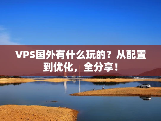 VPS国外有什么玩的？从配置到优化，全分享！
