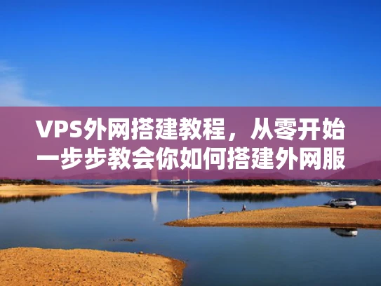 VPS外网搭建教程，从零开始一步步教会你如何搭建外网服务器