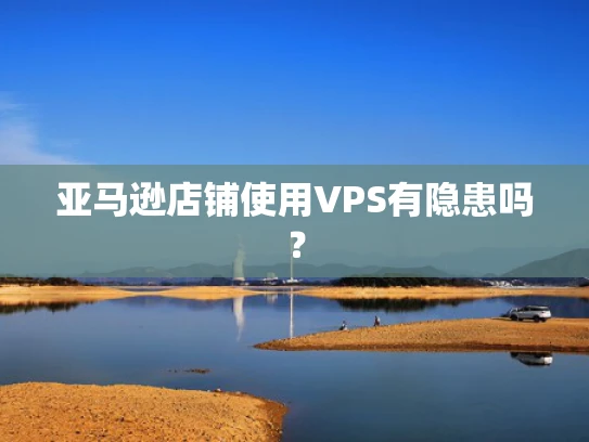 亚马逊店铺使用VPS有隐患吗？