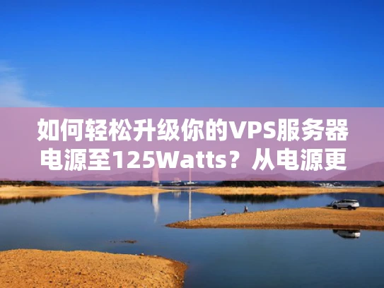 如何轻松升级你的VPS服务器电源至125Watts？从电源更换到电源管理的全面指南