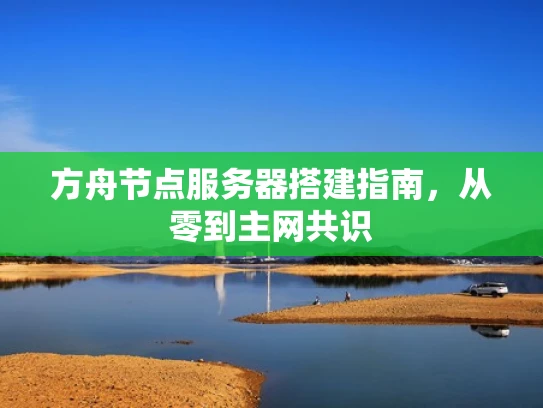 方舟节点服务器搭建指南，从零到主网共识