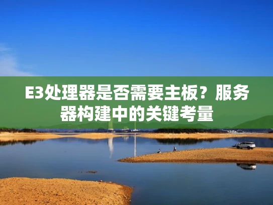 E3处理器是否需要主板？服务器构建中的关键考量