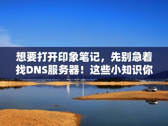 想要打开印象笔记，先别急着找DNS服务器！这些小知识你一定要知道