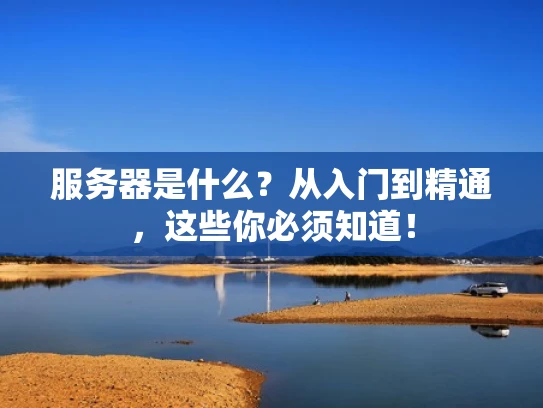 服务器是什么？从入门到精通，这些你必须知道！