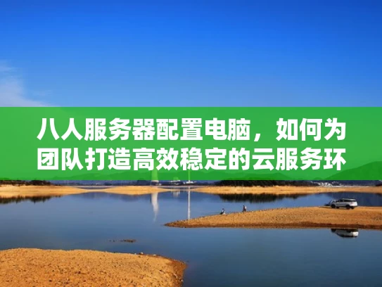 八人服务器配置电脑，如何为团队打造高效稳定的云服务环境
