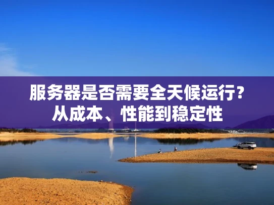 服务器是否需要全天候运行？从成本、性能到稳定性