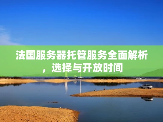 法国服务器托管服务全面解析，选择与开放时间