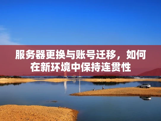 服务器更换与账号迁移，如何在新环境中保持连贯性