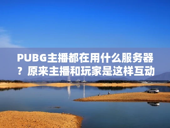 PUBG主播都在用什么服务器？原来主播和玩家是这样互动的！