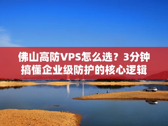 佛山高防VPS怎么选？3分钟搞懂企业级防护的核心逻辑