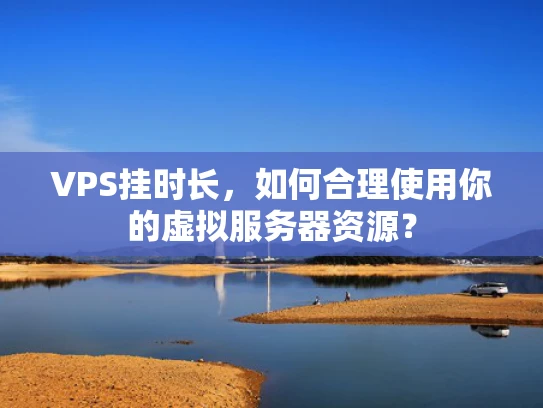 VPS挂时长，如何合理使用你的虚拟服务器资源？