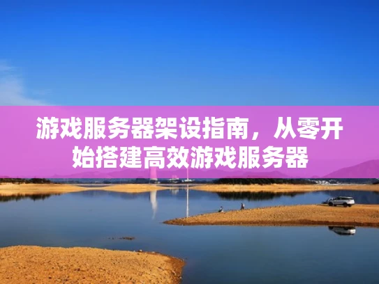 游戏服务器架设指南，从零开始搭建高效游戏服务器