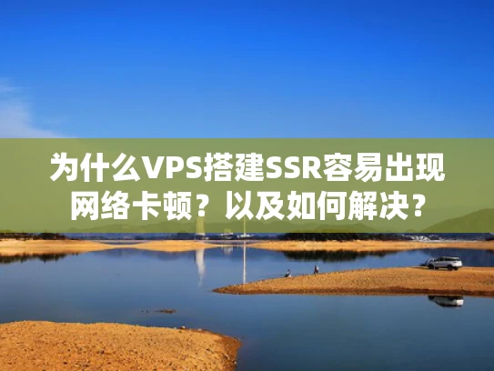 为什么VPS搭建SSR容易出现网络卡顿？以及如何解决？