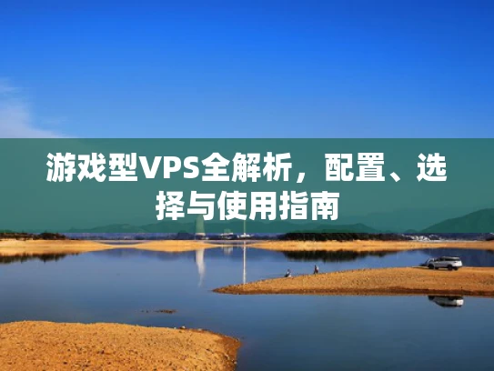 游戏型VPS全解析，配置、选择与使用指南