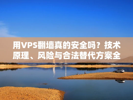 用VPS翻墙真的安全吗？技术原理、风险与合法替代方案全解析