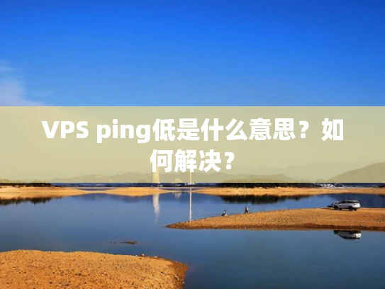 VPS ping低是什么意思？如何解决？