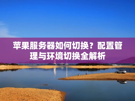 苹果服务器如何切换？配置管理与环境切换全解析