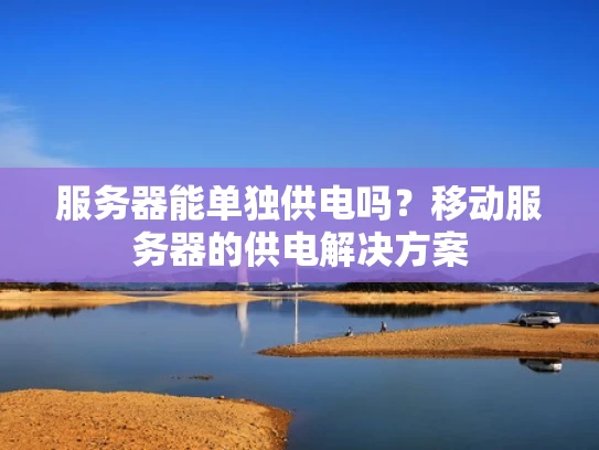 服务器能单独供电吗？移动服务器的供电解决方案