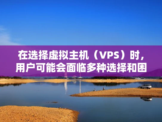 在选择虚拟主机（VPS）时，用户可能会面临多种选择和困惑。不同品牌、不同提供商提供的VPS服务各有特点，如何选择最适合自己的VPS，是一个需要综合考虑的问题