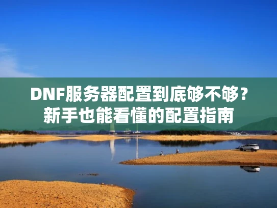 DNF服务器配置到底够不够？新手也能看懂的配置指南